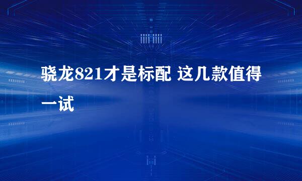 骁龙821才是标配 这几款值得一试