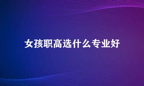 女孩职高选什么专业好