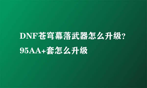 DNF苍穹幕落武器怎么升级？95AA+套怎么升级