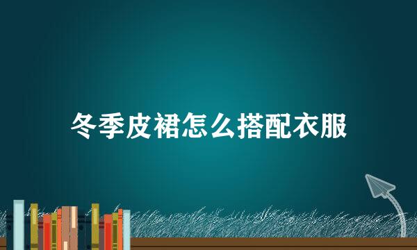 冬季皮裙怎么搭配衣服