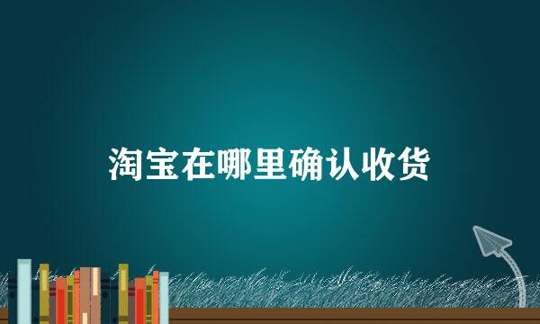 淘宝在哪里确认收货
