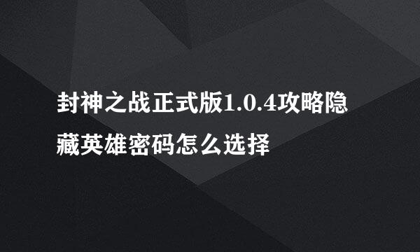 封神之战正式版1.0.4攻略隐藏英雄密码怎么选择