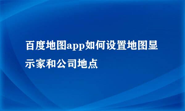 百度地图app如何设置地图显示家和公司地点