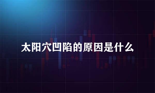 太阳穴凹陷的原因是什么