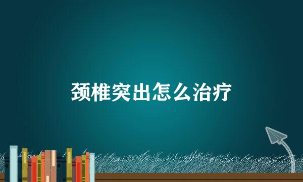 颈椎突出怎么治疗