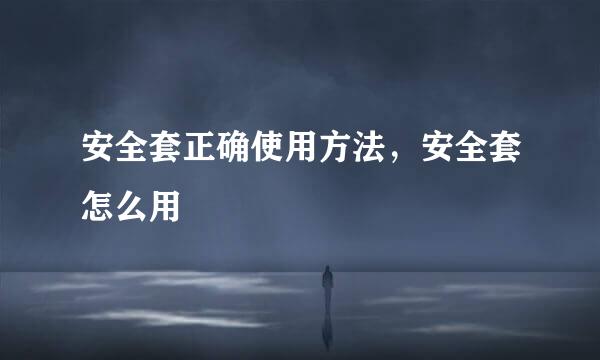 安全套正确使用方法，安全套怎么用