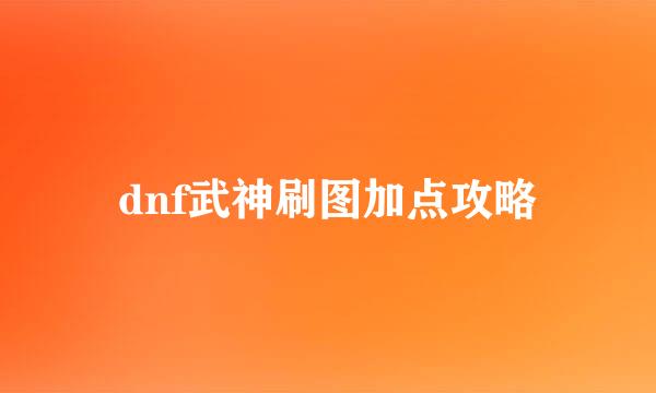 dnf武神刷图加点攻略