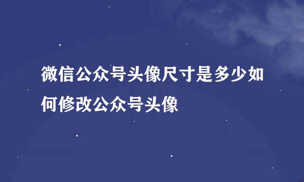 微信公众号头像尺寸是多少如何修改公众号头像