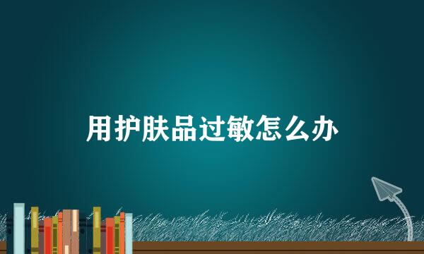 用护肤品过敏怎么办
