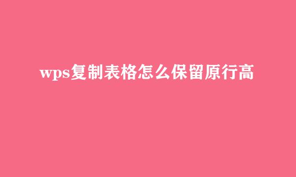 wps复制表格怎么保留原行高