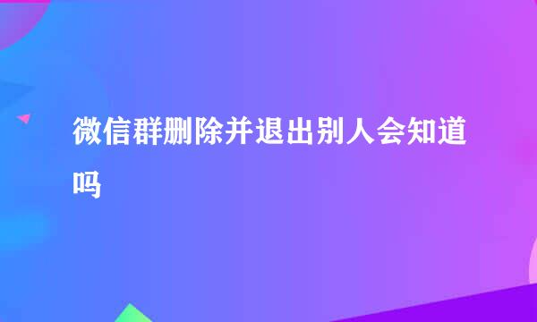 微信群删除并退出别人会知道吗