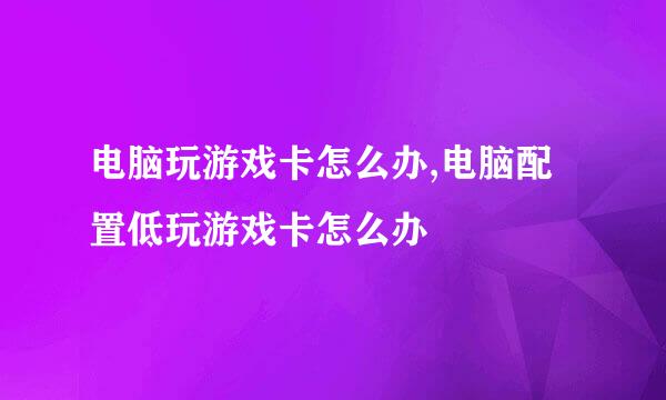 电脑玩游戏卡怎么办,电脑配置低玩游戏卡怎么办