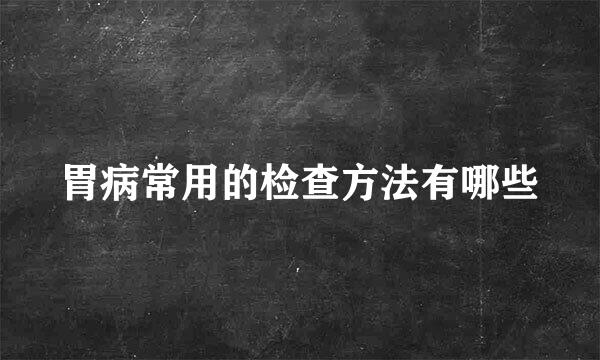 胃病常用的检查方法有哪些