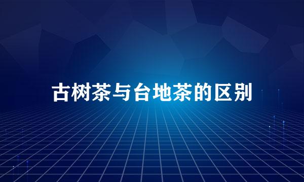 古树茶与台地茶的区别