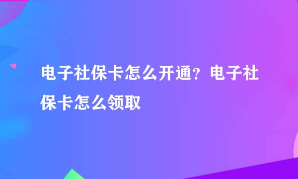 电子社保卡怎么开通?电子社保卡怎么领取