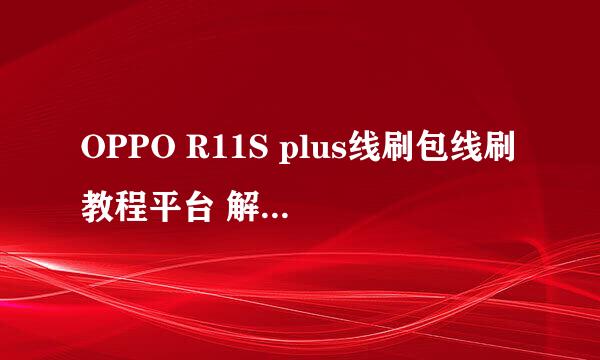 OPPO R11S plus线刷包线刷教程平台 解锁 救黑屏