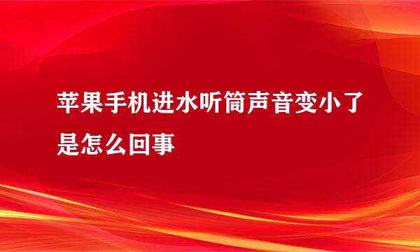 苹果手机进水听筒声音变小了是怎么回事