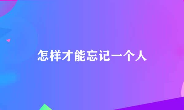怎样才能忘记一个人