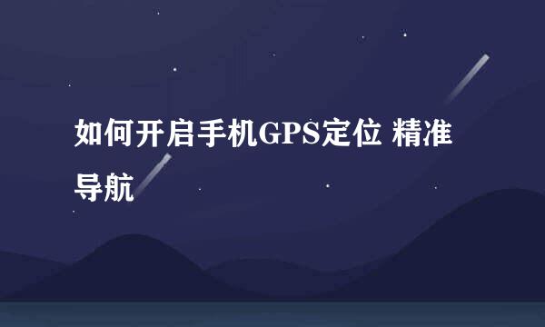 如何开启手机GPS定位 精准导航