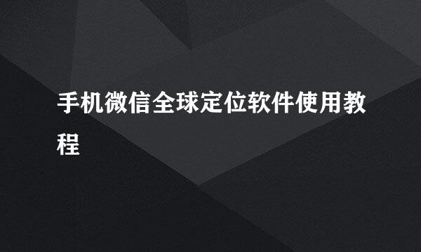 手机微信全球定位软件使用教程