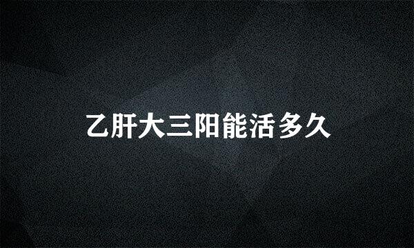 乙肝大三阳能活多久
