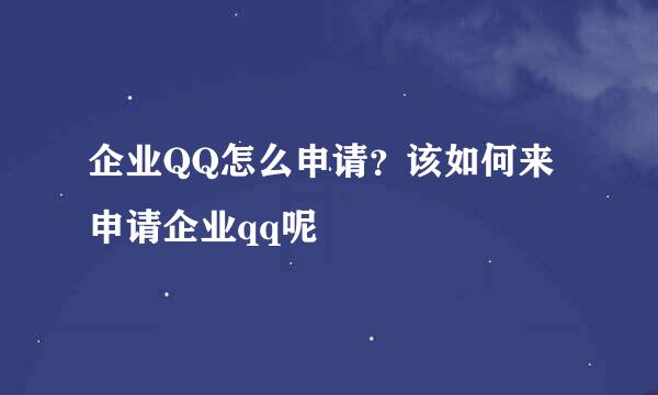 企业QQ怎么申请？该如何来申请企业qq呢