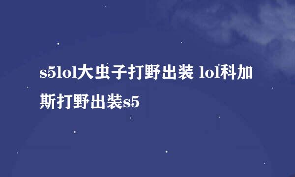 s5lol大虫子打野出装 lol科加斯打野出装s5