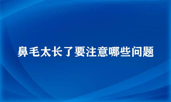 鼻毛太长了要注意哪些问题