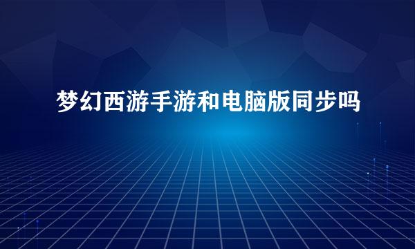 梦幻西游手游和电脑版同步吗