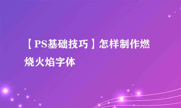 【PS基础技巧】怎样制作燃烧火焰字体