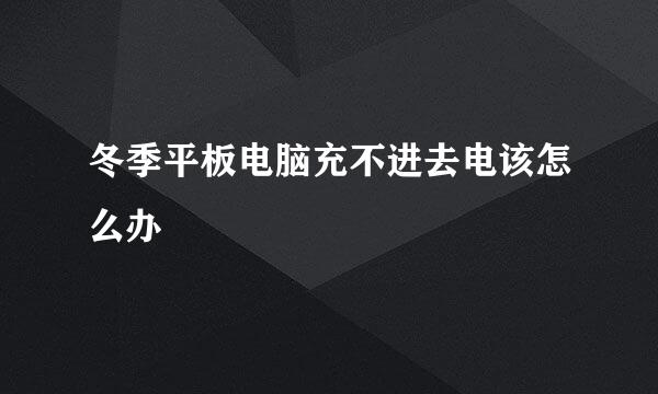 冬季平板电脑充不进去电该怎么办