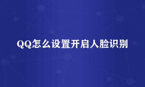 QQ怎么设置开启人脸识别