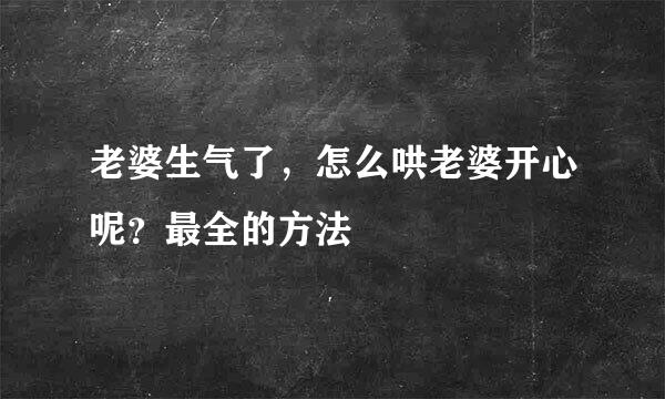 老婆生气了，怎么哄老婆开心呢？最全的方法