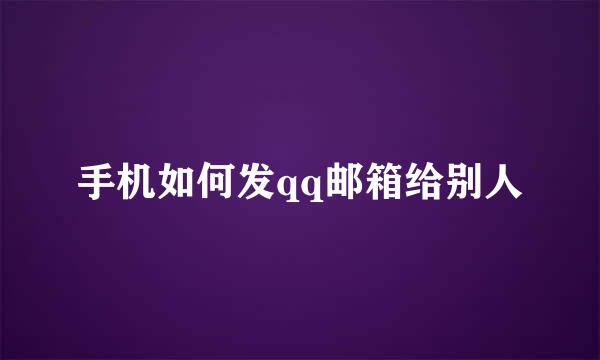 手机如何发qq邮箱给别人