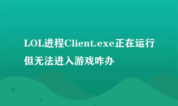 LOL进程Client.exe正在运行但无法进入游戏咋办