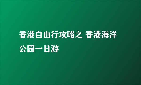 香港自由行攻略之 香港海洋公园一日游