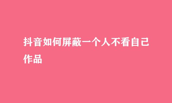 抖音如何屏蔽一个人不看自己作品