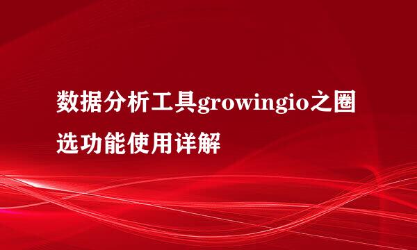 数据分析工具growingio之圈选功能使用详解