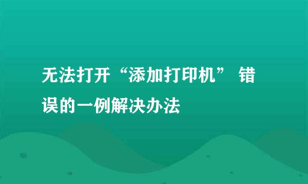 无法打开“添加打印机” 错误的一例解决办法