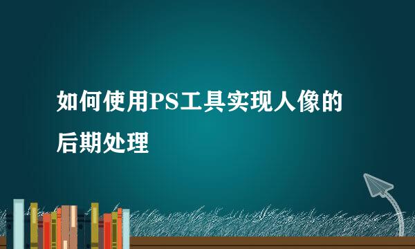 如何使用PS工具实现人像的后期处理