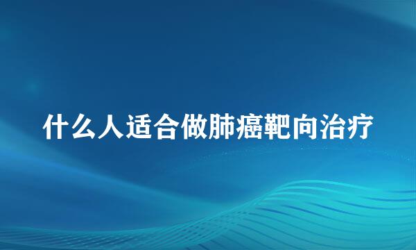 什么人适合做肺癌靶向治疗