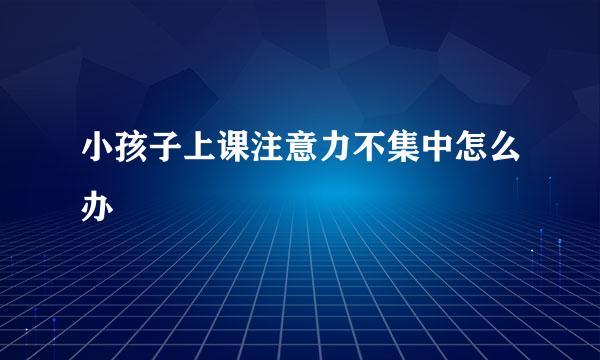小孩子上课注意力不集中怎么办