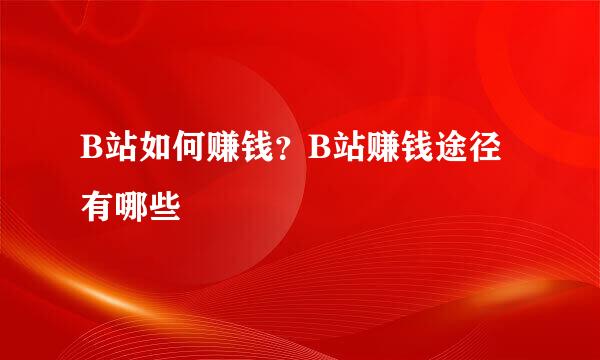 B站如何赚钱？B站赚钱途径有哪些