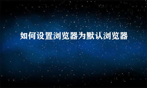 如何设置浏览器为默认浏览器