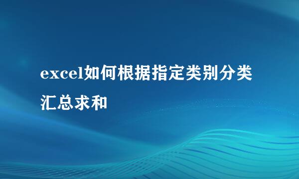 excel如何根据指定类别分类汇总求和