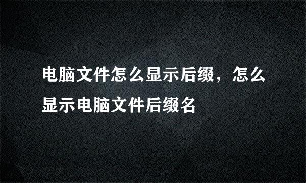 电脑文件怎么显示后缀，怎么显示电脑文件后缀名