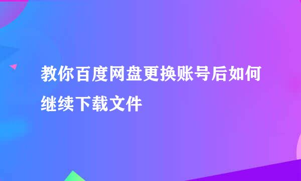 教你百度网盘更换账号后如何继续下载文件