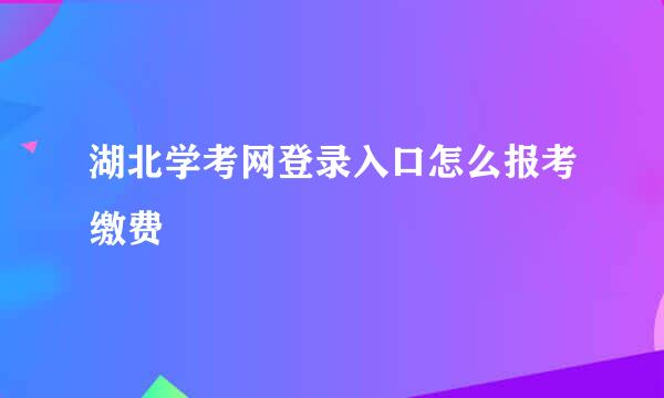 湖北学考网登录入口怎么报考缴费