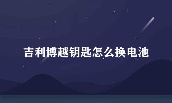 吉利博越钥匙怎么换电池