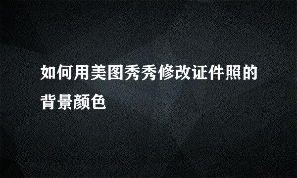如何用美图秀秀修改证件照的背景颜色
